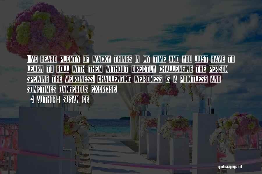Susan Ee Quotes: I've Heard Plenty Of Wacky Things In My Time And You Just Have To Learn To Roll With Them Without