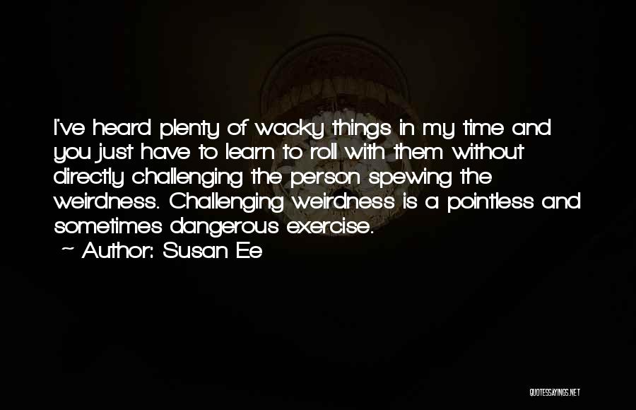 Susan Ee Quotes: I've Heard Plenty Of Wacky Things In My Time And You Just Have To Learn To Roll With Them Without