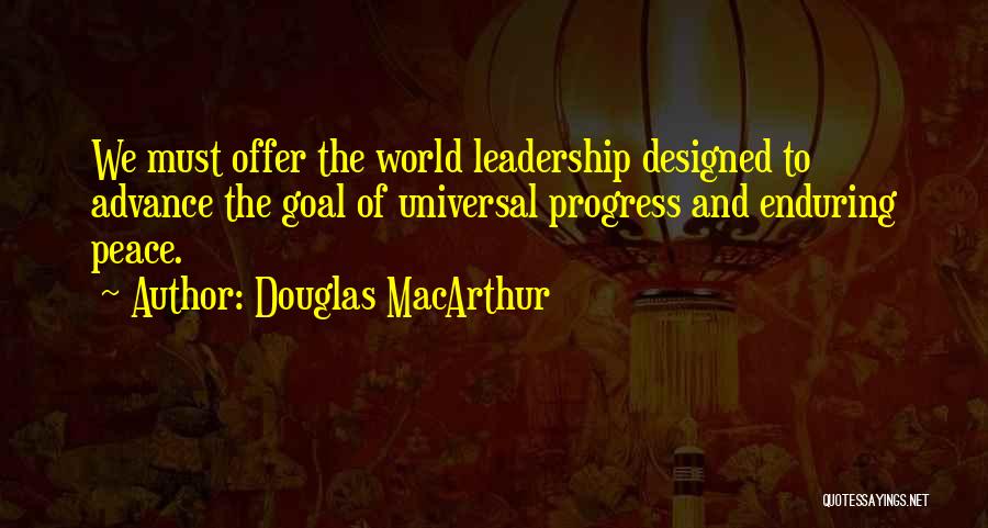 Douglas MacArthur Quotes: We Must Offer The World Leadership Designed To Advance The Goal Of Universal Progress And Enduring Peace.