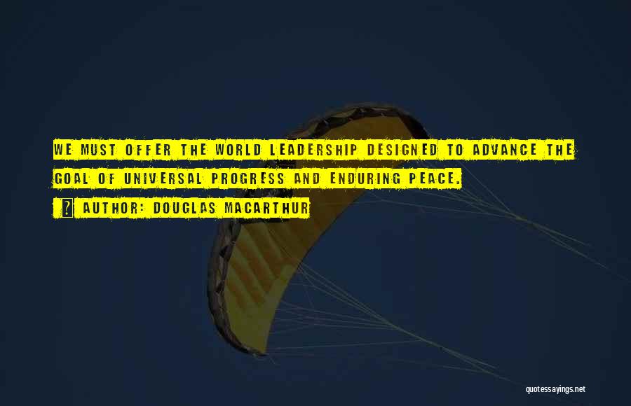 Douglas MacArthur Quotes: We Must Offer The World Leadership Designed To Advance The Goal Of Universal Progress And Enduring Peace.