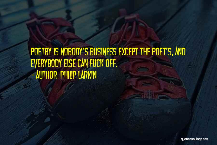 Philip Larkin Quotes: Poetry Is Nobody's Business Except The Poet's, And Everybody Else Can Fuck Off.