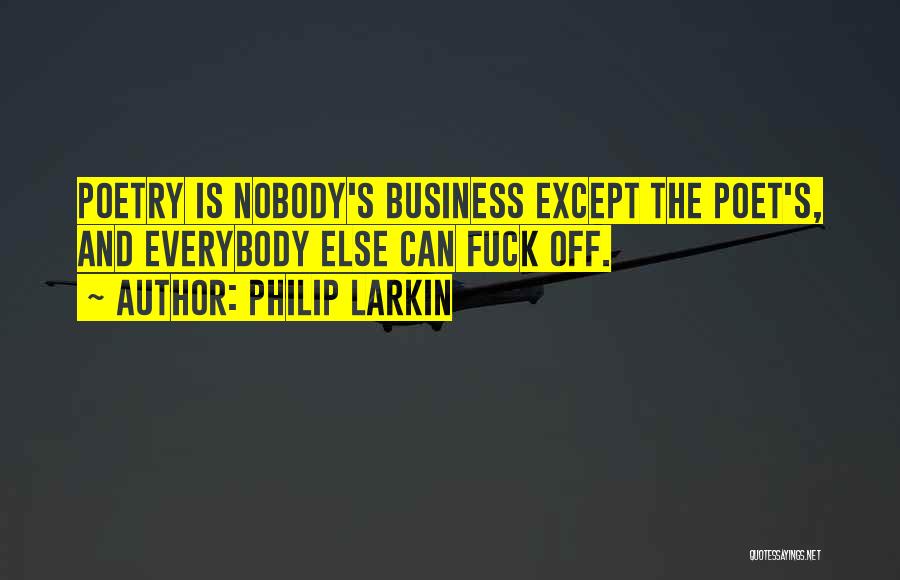 Philip Larkin Quotes: Poetry Is Nobody's Business Except The Poet's, And Everybody Else Can Fuck Off.