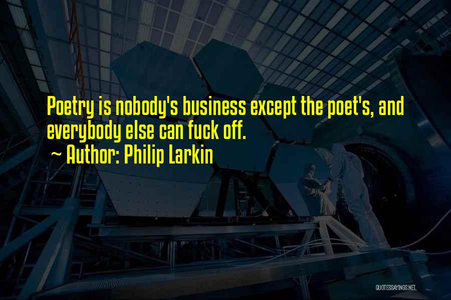 Philip Larkin Quotes: Poetry Is Nobody's Business Except The Poet's, And Everybody Else Can Fuck Off.