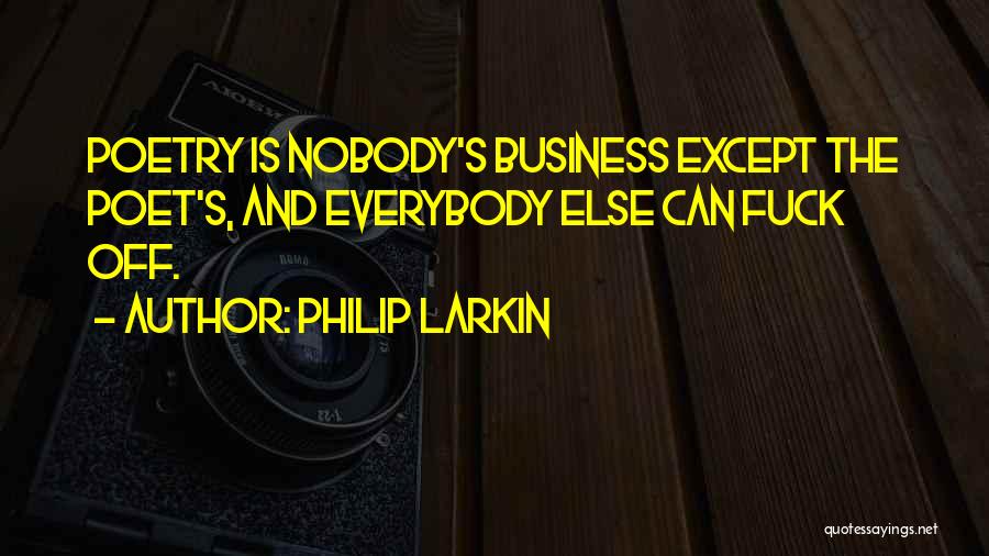 Philip Larkin Quotes: Poetry Is Nobody's Business Except The Poet's, And Everybody Else Can Fuck Off.