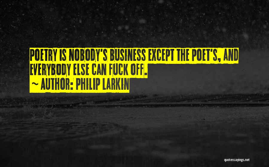 Philip Larkin Quotes: Poetry Is Nobody's Business Except The Poet's, And Everybody Else Can Fuck Off.