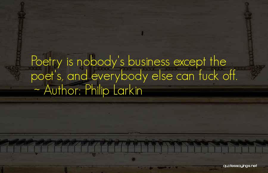 Philip Larkin Quotes: Poetry Is Nobody's Business Except The Poet's, And Everybody Else Can Fuck Off.