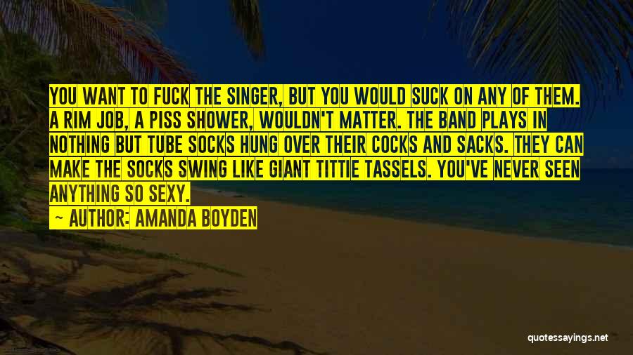 Amanda Boyden Quotes: You Want To Fuck The Singer, But You Would Suck On Any Of Them. A Rim Job, A Piss Shower,