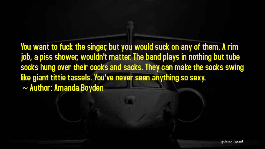 Amanda Boyden Quotes: You Want To Fuck The Singer, But You Would Suck On Any Of Them. A Rim Job, A Piss Shower,