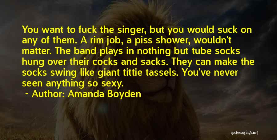 Amanda Boyden Quotes: You Want To Fuck The Singer, But You Would Suck On Any Of Them. A Rim Job, A Piss Shower,