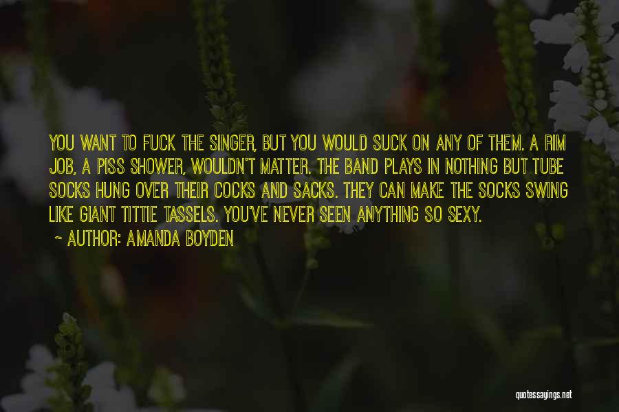 Amanda Boyden Quotes: You Want To Fuck The Singer, But You Would Suck On Any Of Them. A Rim Job, A Piss Shower,