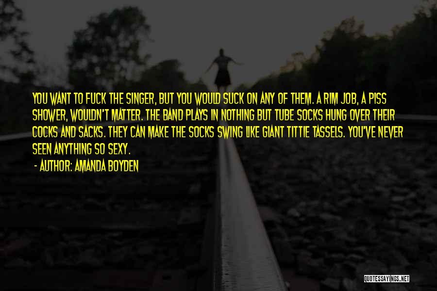 Amanda Boyden Quotes: You Want To Fuck The Singer, But You Would Suck On Any Of Them. A Rim Job, A Piss Shower,