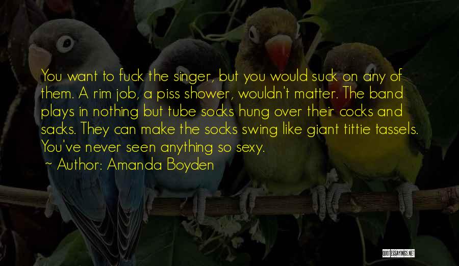 Amanda Boyden Quotes: You Want To Fuck The Singer, But You Would Suck On Any Of Them. A Rim Job, A Piss Shower,