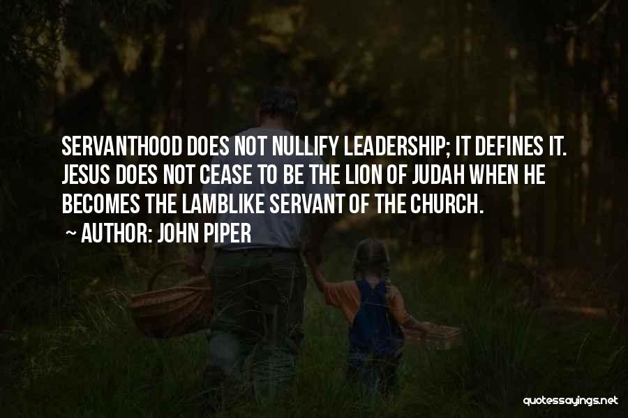John Piper Quotes: Servanthood Does Not Nullify Leadership; It Defines It. Jesus Does Not Cease To Be The Lion Of Judah When He