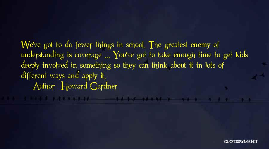 Howard Gardner Quotes: We've Got To Do Fewer Things In School. The Greatest Enemy Of Understanding Is Coverage ... You've Got To Take