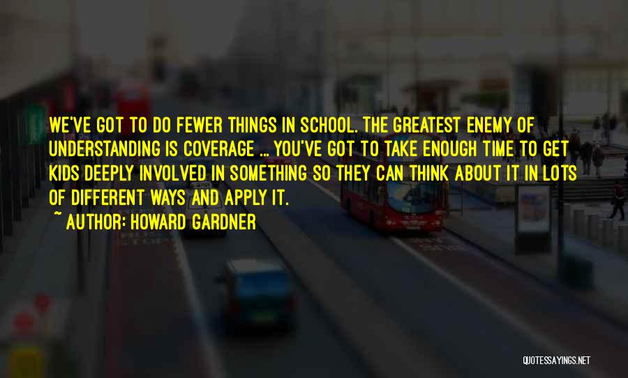 Howard Gardner Quotes: We've Got To Do Fewer Things In School. The Greatest Enemy Of Understanding Is Coverage ... You've Got To Take