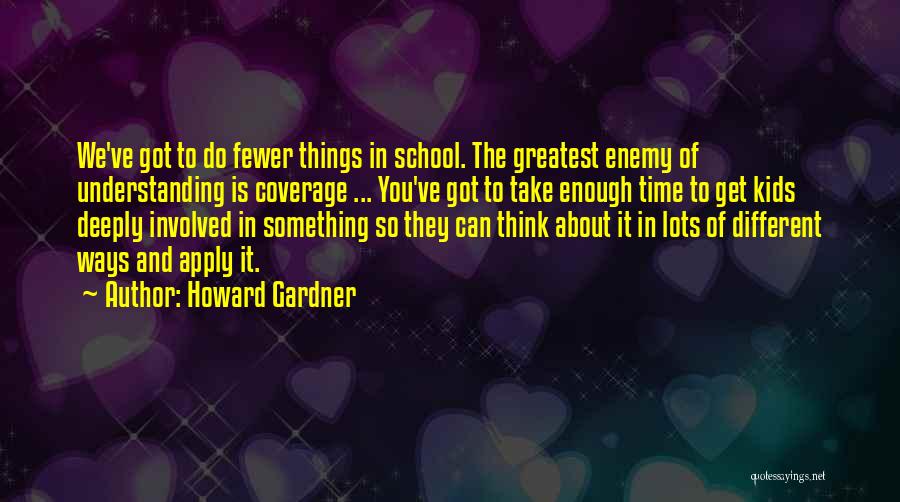 Howard Gardner Quotes: We've Got To Do Fewer Things In School. The Greatest Enemy Of Understanding Is Coverage ... You've Got To Take