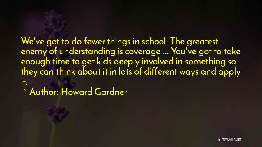 Howard Gardner Quotes: We've Got To Do Fewer Things In School. The Greatest Enemy Of Understanding Is Coverage ... You've Got To Take