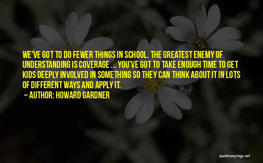 Howard Gardner Quotes: We've Got To Do Fewer Things In School. The Greatest Enemy Of Understanding Is Coverage ... You've Got To Take