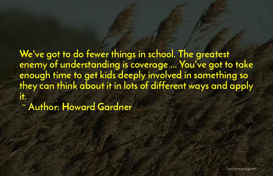 Howard Gardner Quotes: We've Got To Do Fewer Things In School. The Greatest Enemy Of Understanding Is Coverage ... You've Got To Take