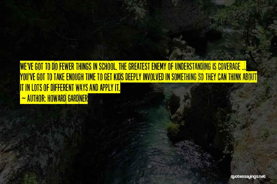 Howard Gardner Quotes: We've Got To Do Fewer Things In School. The Greatest Enemy Of Understanding Is Coverage ... You've Got To Take