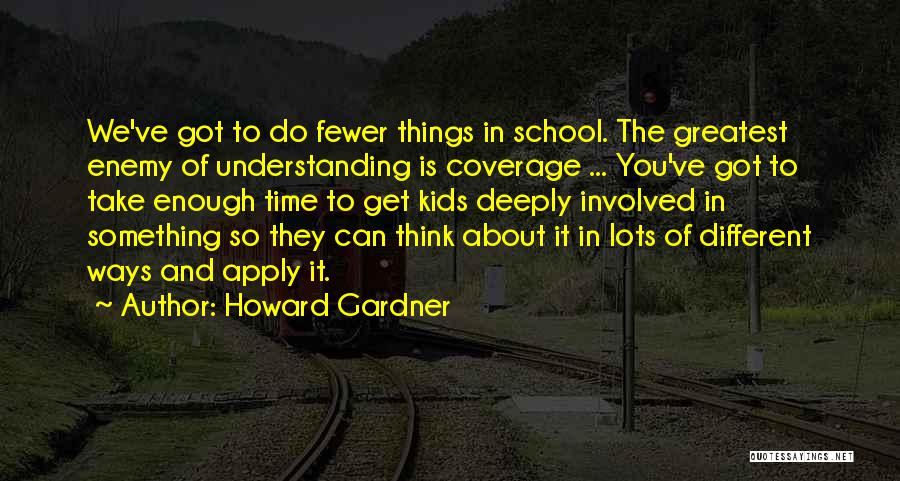 Howard Gardner Quotes: We've Got To Do Fewer Things In School. The Greatest Enemy Of Understanding Is Coverage ... You've Got To Take