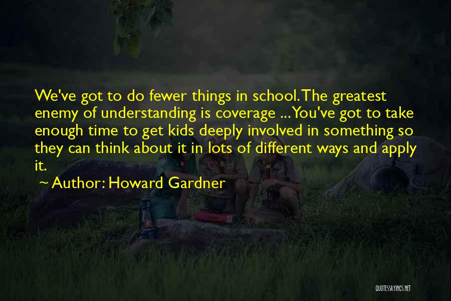 Howard Gardner Quotes: We've Got To Do Fewer Things In School. The Greatest Enemy Of Understanding Is Coverage ... You've Got To Take