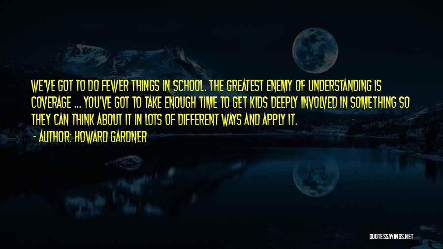 Howard Gardner Quotes: We've Got To Do Fewer Things In School. The Greatest Enemy Of Understanding Is Coverage ... You've Got To Take