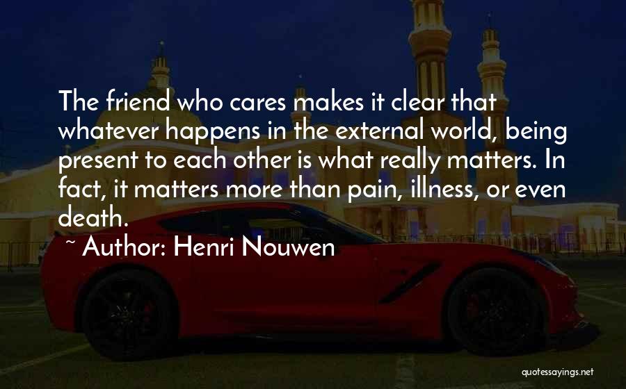 Henri Nouwen Quotes: The Friend Who Cares Makes It Clear That Whatever Happens In The External World, Being Present To Each Other Is