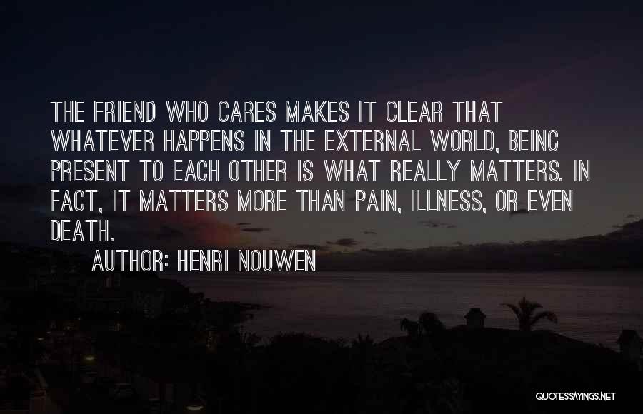 Henri Nouwen Quotes: The Friend Who Cares Makes It Clear That Whatever Happens In The External World, Being Present To Each Other Is