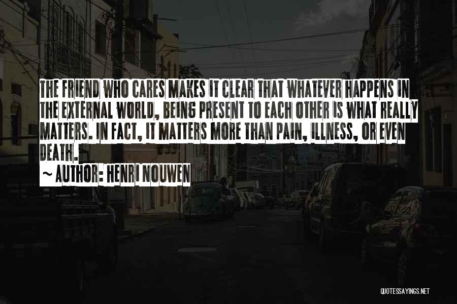 Henri Nouwen Quotes: The Friend Who Cares Makes It Clear That Whatever Happens In The External World, Being Present To Each Other Is