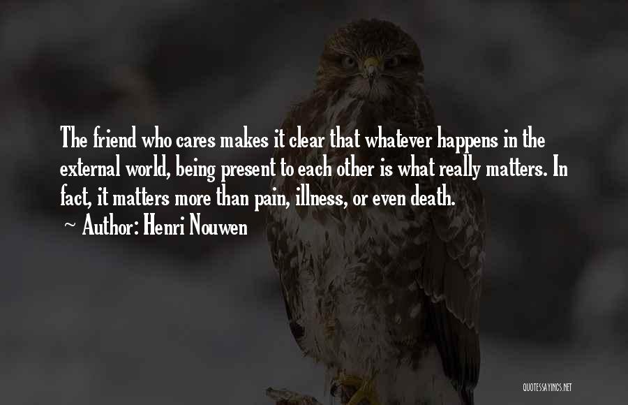 Henri Nouwen Quotes: The Friend Who Cares Makes It Clear That Whatever Happens In The External World, Being Present To Each Other Is