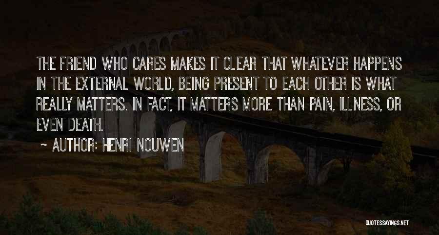 Henri Nouwen Quotes: The Friend Who Cares Makes It Clear That Whatever Happens In The External World, Being Present To Each Other Is