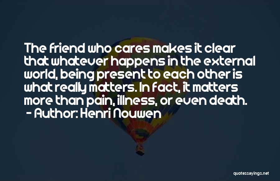 Henri Nouwen Quotes: The Friend Who Cares Makes It Clear That Whatever Happens In The External World, Being Present To Each Other Is