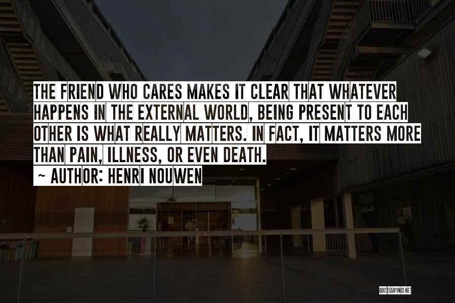 Henri Nouwen Quotes: The Friend Who Cares Makes It Clear That Whatever Happens In The External World, Being Present To Each Other Is