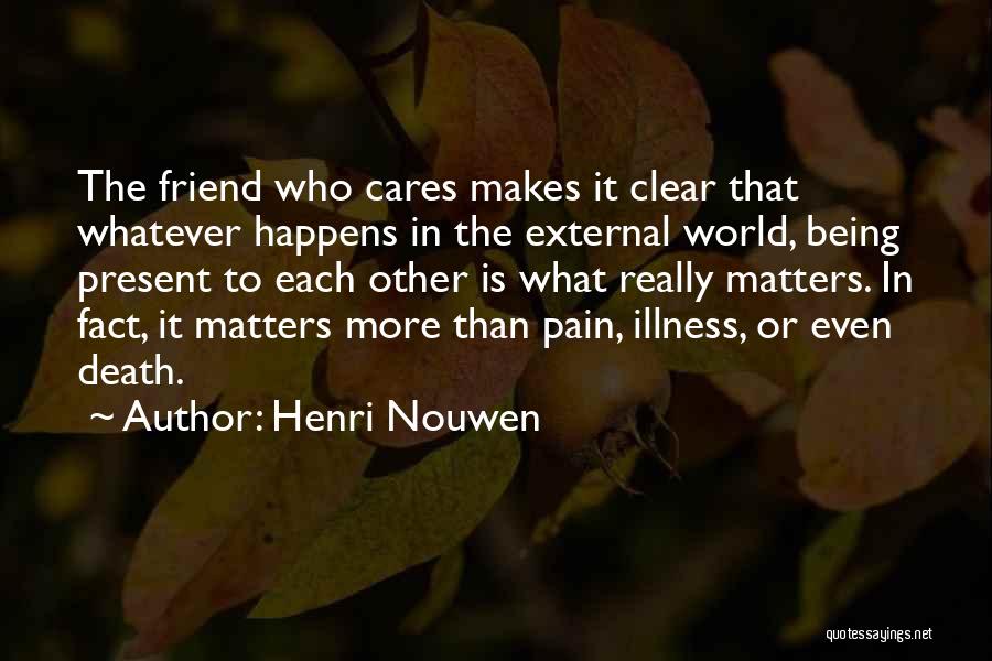 Henri Nouwen Quotes: The Friend Who Cares Makes It Clear That Whatever Happens In The External World, Being Present To Each Other Is