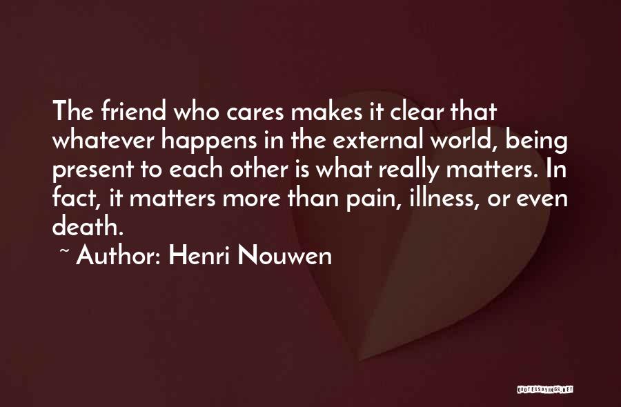 Henri Nouwen Quotes: The Friend Who Cares Makes It Clear That Whatever Happens In The External World, Being Present To Each Other Is