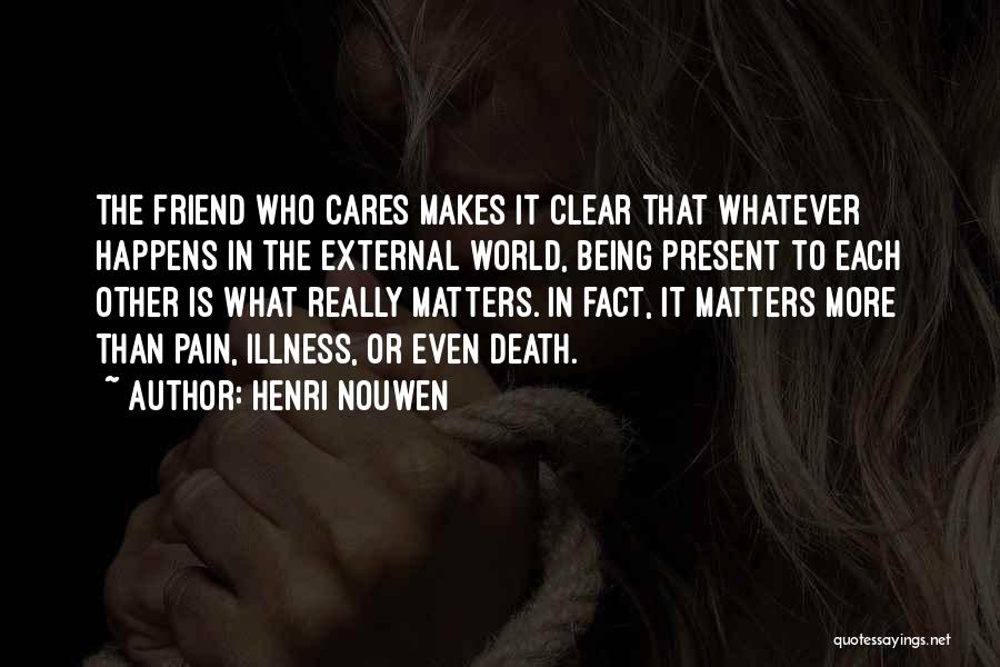 Henri Nouwen Quotes: The Friend Who Cares Makes It Clear That Whatever Happens In The External World, Being Present To Each Other Is