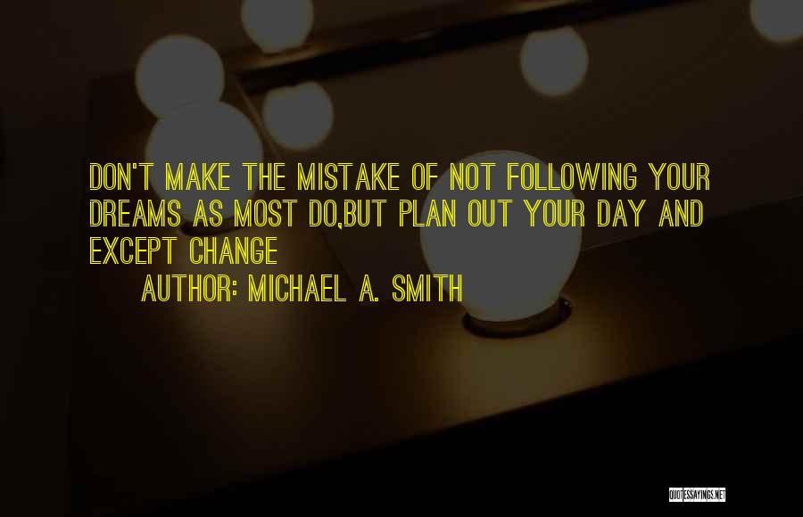 Michael A. Smith Quotes: Don't Make The Mistake Of Not Following Your Dreams As Most Do,but Plan Out Your Day And Except Change