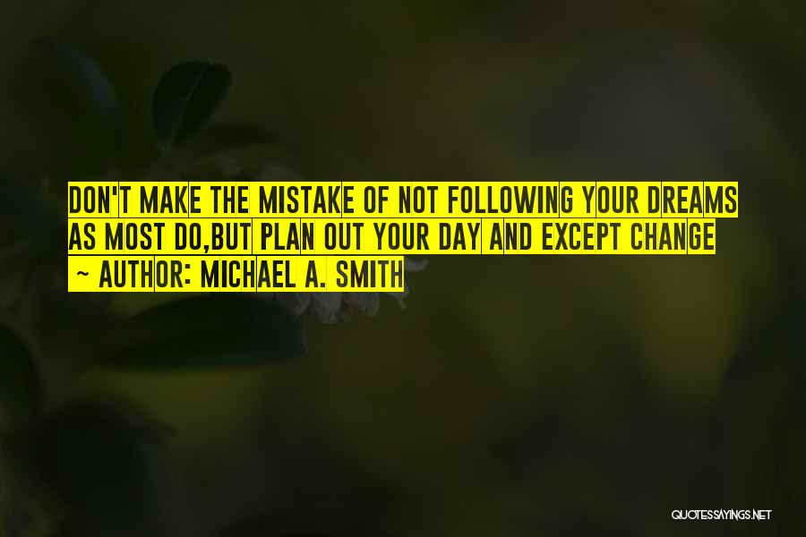 Michael A. Smith Quotes: Don't Make The Mistake Of Not Following Your Dreams As Most Do,but Plan Out Your Day And Except Change