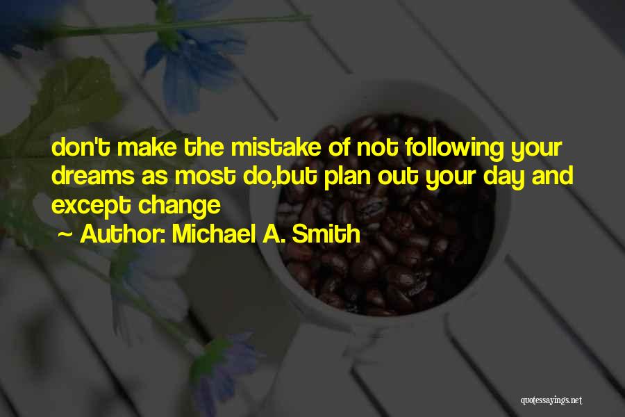 Michael A. Smith Quotes: Don't Make The Mistake Of Not Following Your Dreams As Most Do,but Plan Out Your Day And Except Change