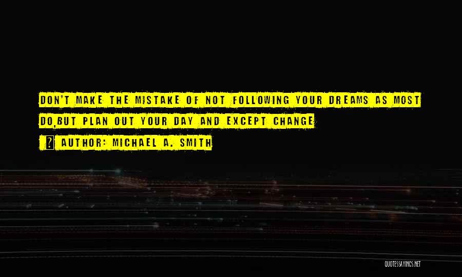 Michael A. Smith Quotes: Don't Make The Mistake Of Not Following Your Dreams As Most Do,but Plan Out Your Day And Except Change