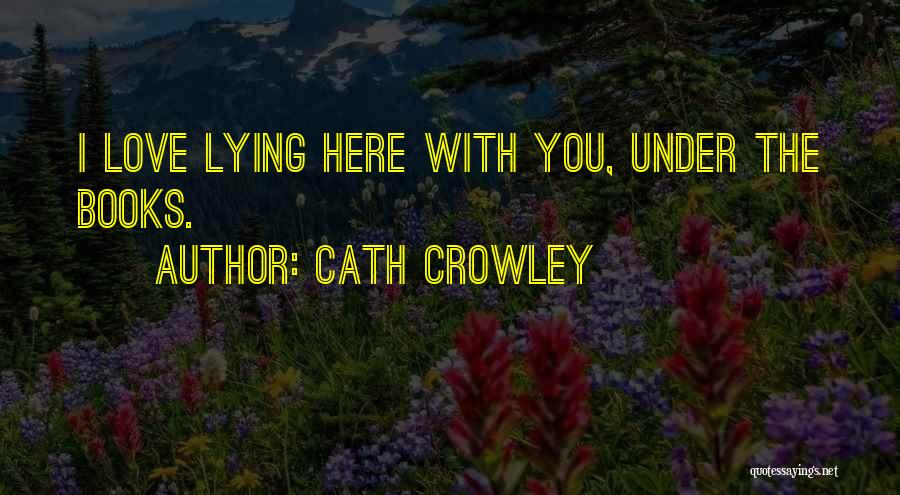 Cath Crowley Quotes: I Love Lying Here With You, Under The Books.