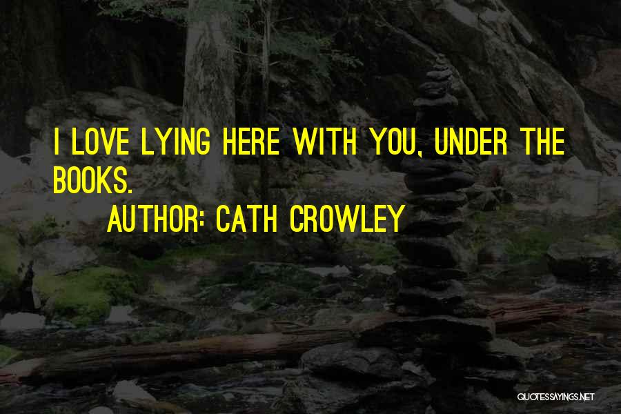 Cath Crowley Quotes: I Love Lying Here With You, Under The Books.