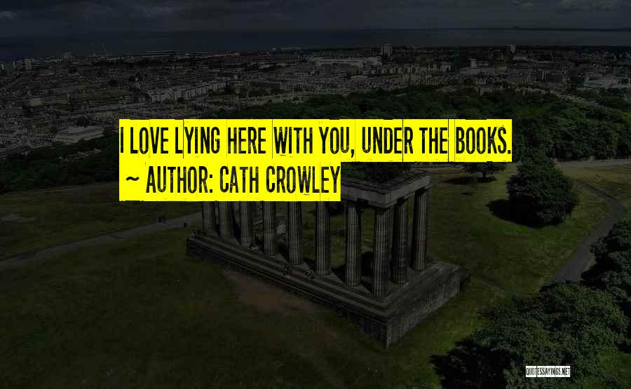 Cath Crowley Quotes: I Love Lying Here With You, Under The Books.