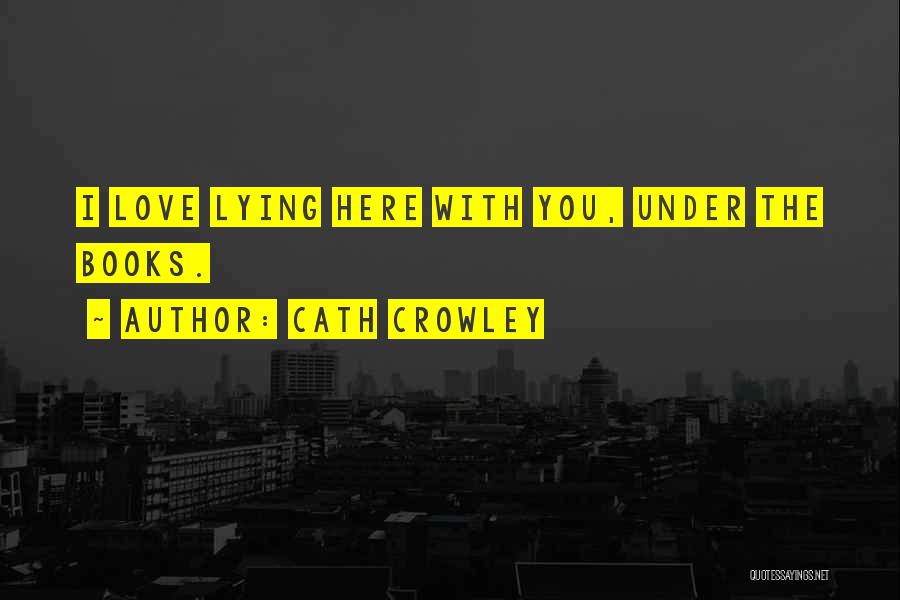 Cath Crowley Quotes: I Love Lying Here With You, Under The Books.