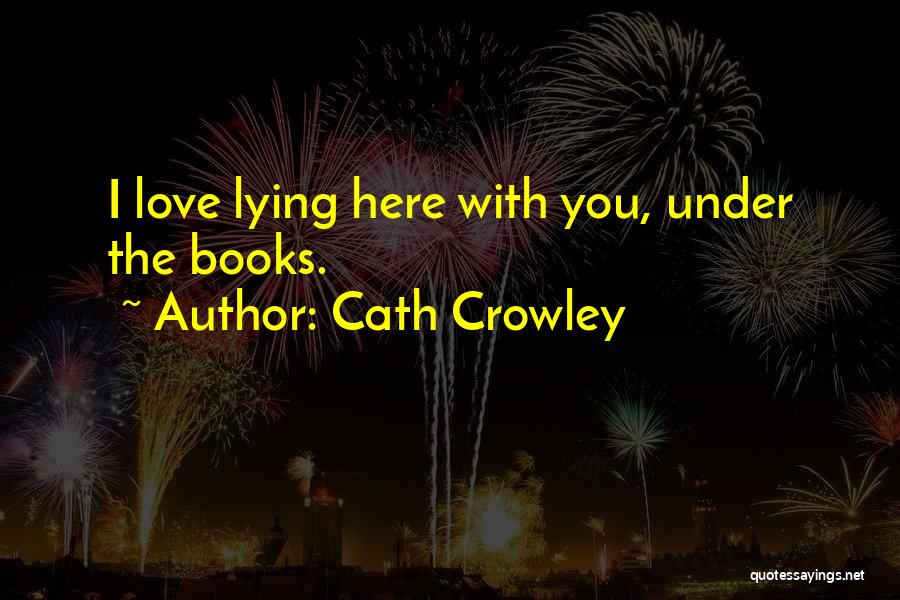 Cath Crowley Quotes: I Love Lying Here With You, Under The Books.