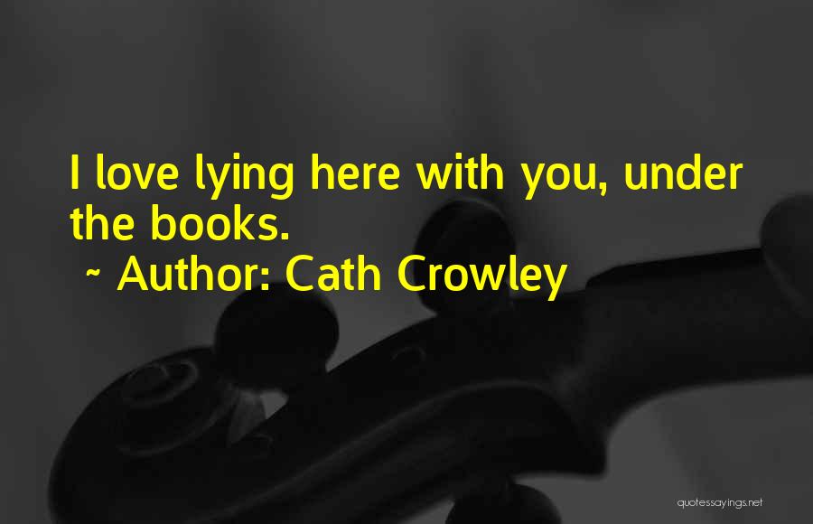 Cath Crowley Quotes: I Love Lying Here With You, Under The Books.