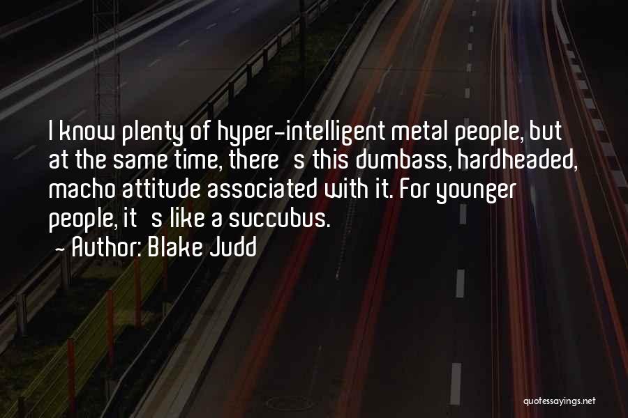 Blake Judd Quotes: I Know Plenty Of Hyper-intelligent Metal People, But At The Same Time, There's This Dumbass, Hardheaded, Macho Attitude Associated With