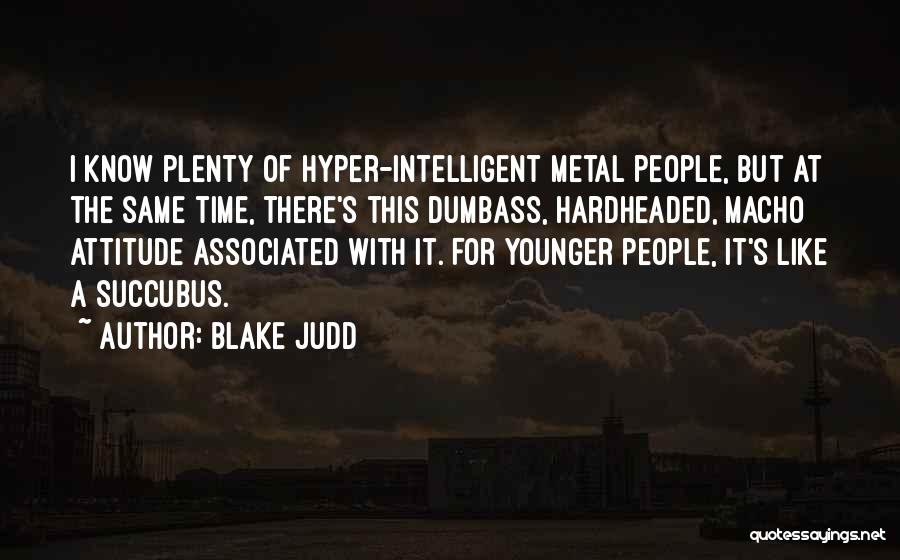 Blake Judd Quotes: I Know Plenty Of Hyper-intelligent Metal People, But At The Same Time, There's This Dumbass, Hardheaded, Macho Attitude Associated With