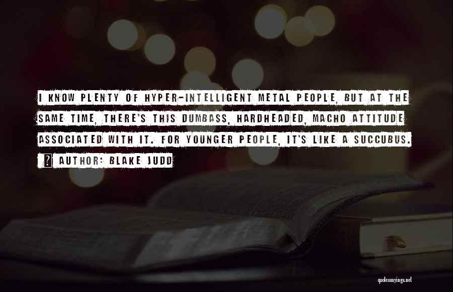 Blake Judd Quotes: I Know Plenty Of Hyper-intelligent Metal People, But At The Same Time, There's This Dumbass, Hardheaded, Macho Attitude Associated With